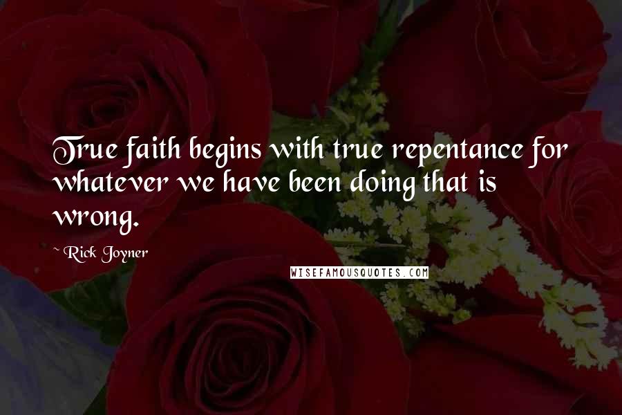 Rick Joyner Quotes: True faith begins with true repentance for whatever we have been doing that is wrong.