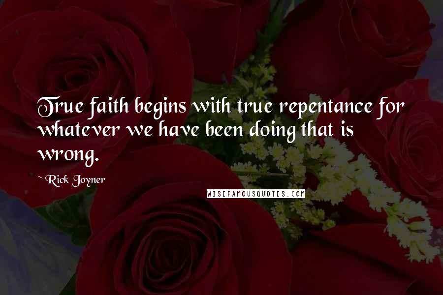 Rick Joyner Quotes: True faith begins with true repentance for whatever we have been doing that is wrong.