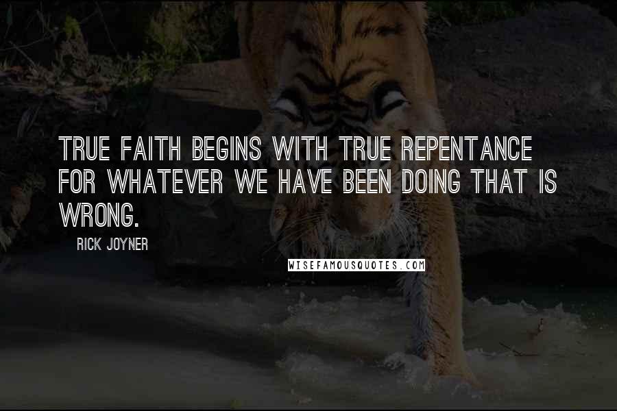 Rick Joyner Quotes: True faith begins with true repentance for whatever we have been doing that is wrong.