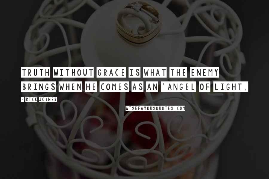 Rick Joyner Quotes: Truth without grace is what the enemy brings when he comes as an 'angel of light.