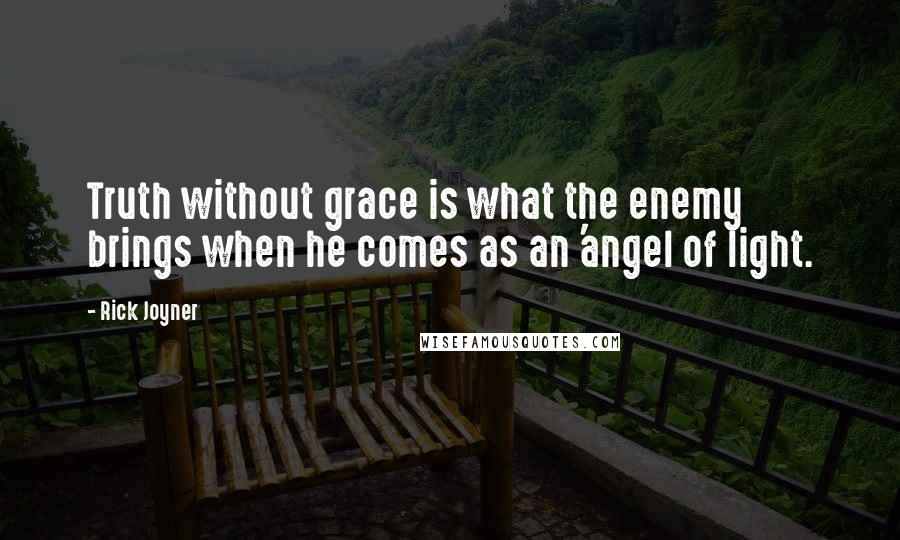 Rick Joyner Quotes: Truth without grace is what the enemy brings when he comes as an 'angel of light.