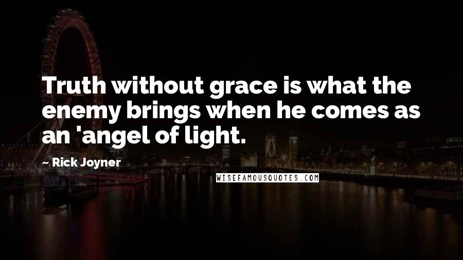 Rick Joyner Quotes: Truth without grace is what the enemy brings when he comes as an 'angel of light.