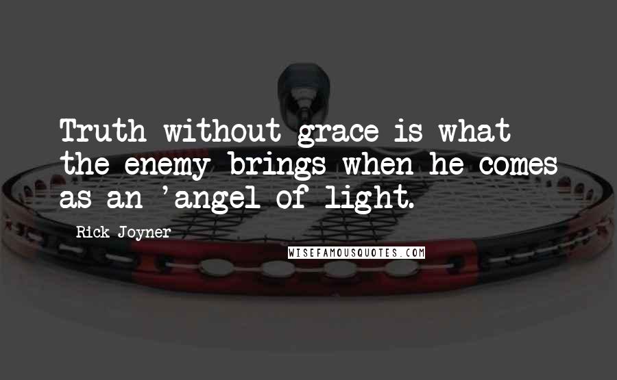 Rick Joyner Quotes: Truth without grace is what the enemy brings when he comes as an 'angel of light.