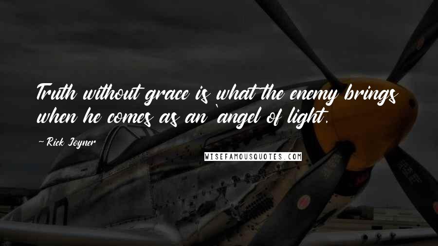 Rick Joyner Quotes: Truth without grace is what the enemy brings when he comes as an 'angel of light.