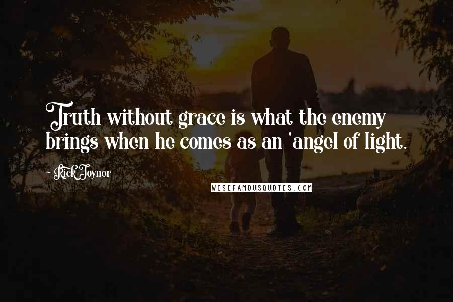 Rick Joyner Quotes: Truth without grace is what the enemy brings when he comes as an 'angel of light.