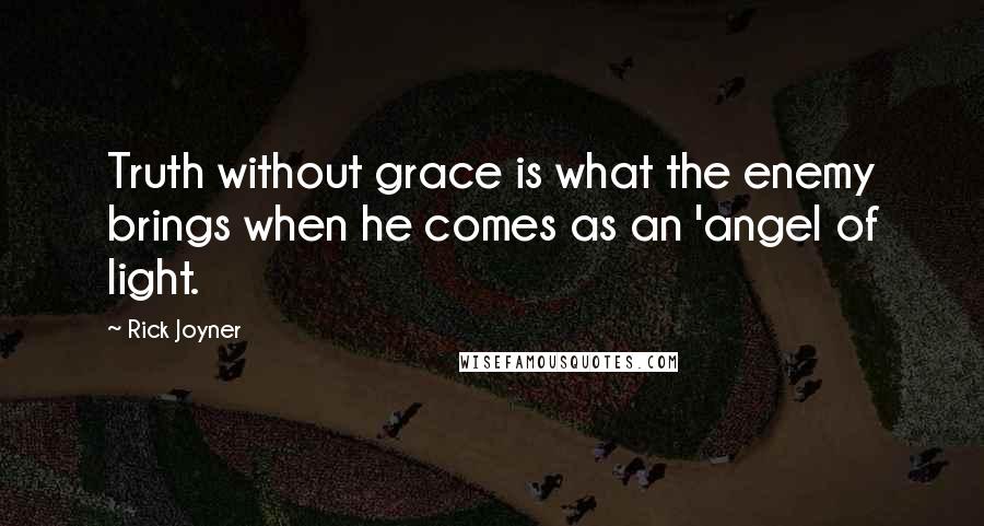 Rick Joyner Quotes: Truth without grace is what the enemy brings when he comes as an 'angel of light.