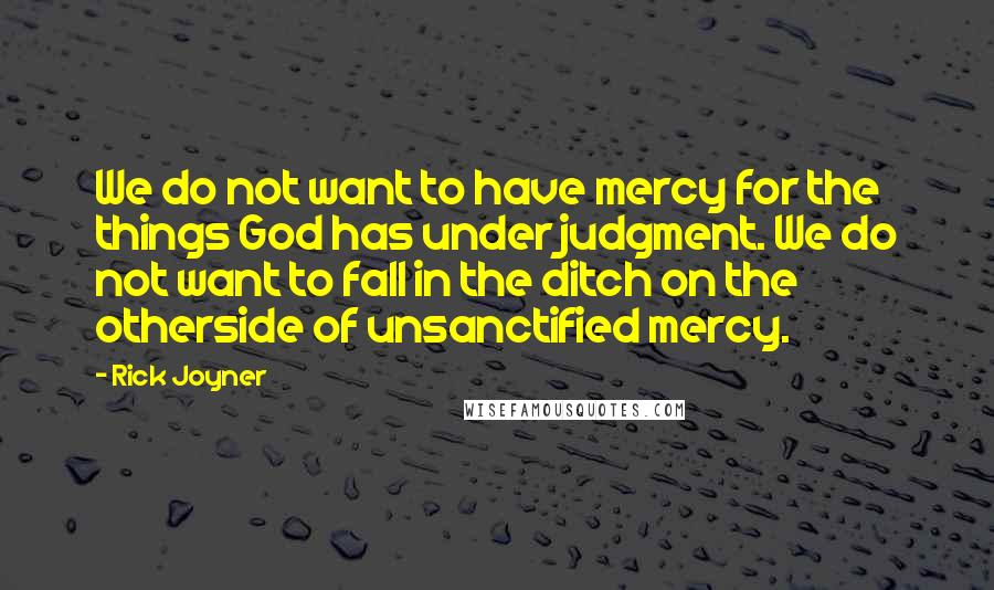 Rick Joyner Quotes: We do not want to have mercy for the things God has under judgment. We do not want to fall in the ditch on the otherside of unsanctified mercy.