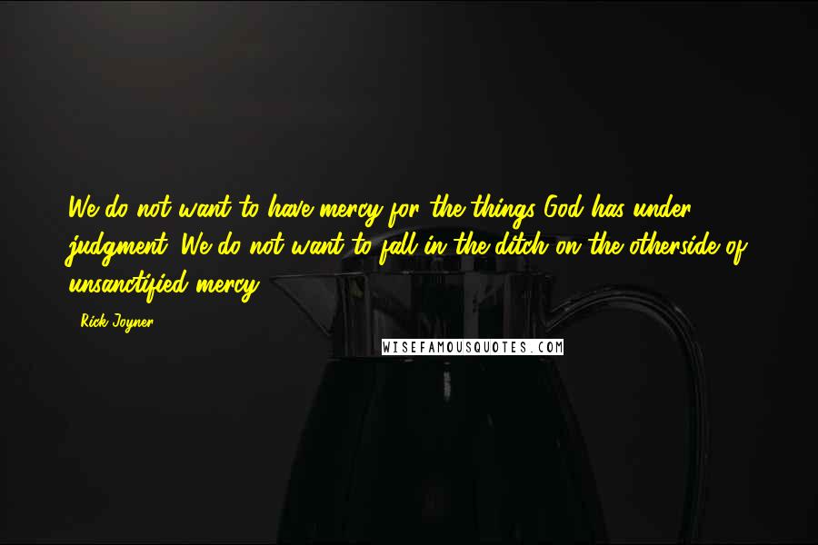 Rick Joyner Quotes: We do not want to have mercy for the things God has under judgment. We do not want to fall in the ditch on the otherside of unsanctified mercy.