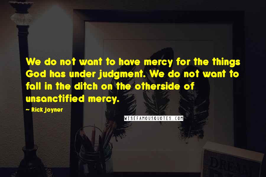 Rick Joyner Quotes: We do not want to have mercy for the things God has under judgment. We do not want to fall in the ditch on the otherside of unsanctified mercy.