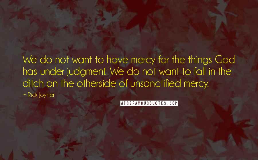 Rick Joyner Quotes: We do not want to have mercy for the things God has under judgment. We do not want to fall in the ditch on the otherside of unsanctified mercy.