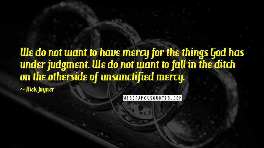 Rick Joyner Quotes: We do not want to have mercy for the things God has under judgment. We do not want to fall in the ditch on the otherside of unsanctified mercy.