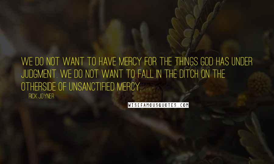 Rick Joyner Quotes: We do not want to have mercy for the things God has under judgment. We do not want to fall in the ditch on the otherside of unsanctified mercy.