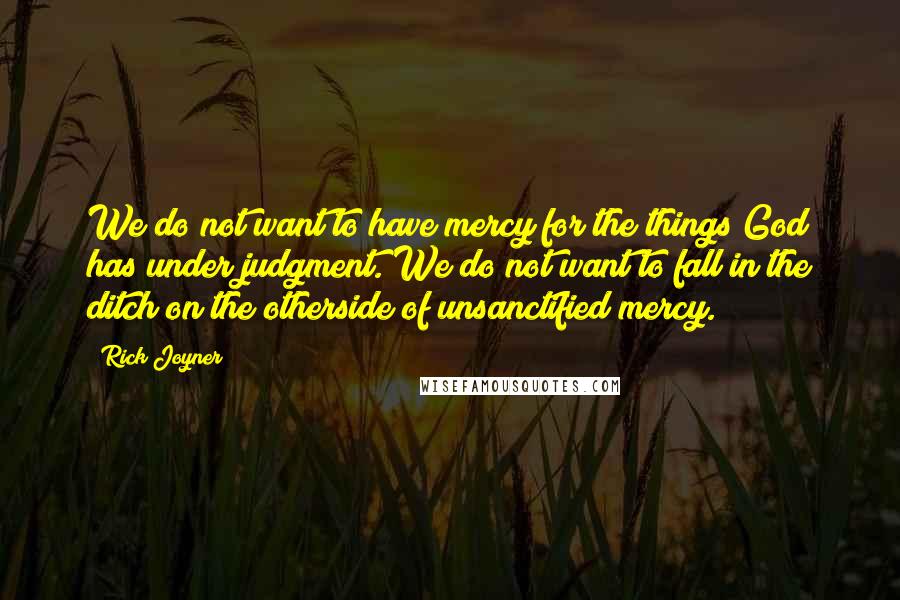 Rick Joyner Quotes: We do not want to have mercy for the things God has under judgment. We do not want to fall in the ditch on the otherside of unsanctified mercy.