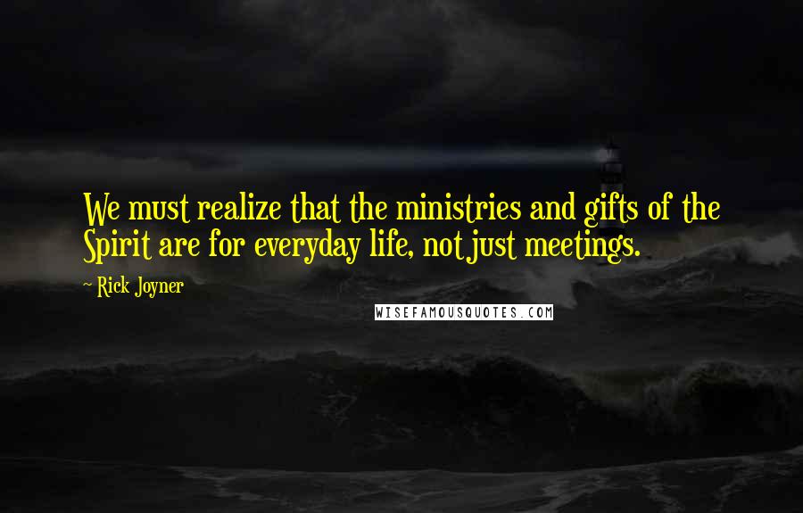 Rick Joyner Quotes: We must realize that the ministries and gifts of the Spirit are for everyday life, not just meetings.