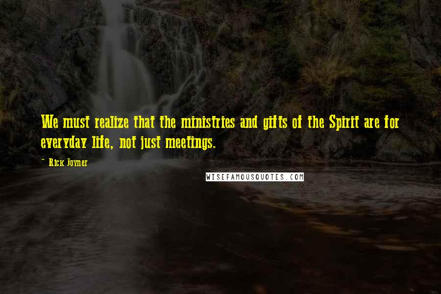 Rick Joyner Quotes: We must realize that the ministries and gifts of the Spirit are for everyday life, not just meetings.