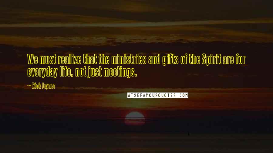 Rick Joyner Quotes: We must realize that the ministries and gifts of the Spirit are for everyday life, not just meetings.