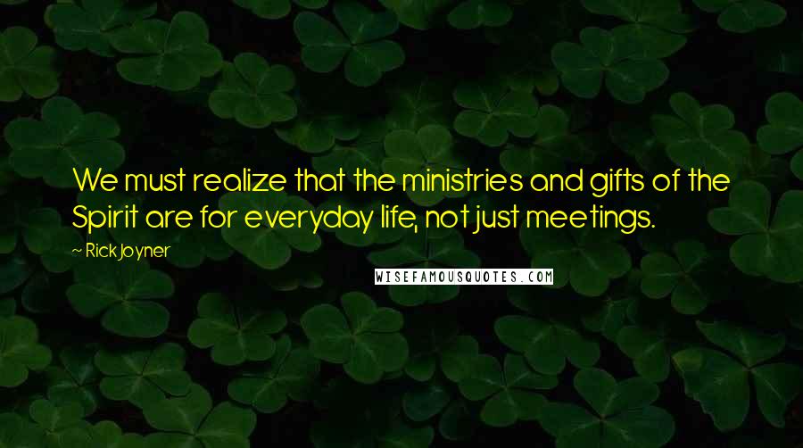 Rick Joyner Quotes: We must realize that the ministries and gifts of the Spirit are for everyday life, not just meetings.