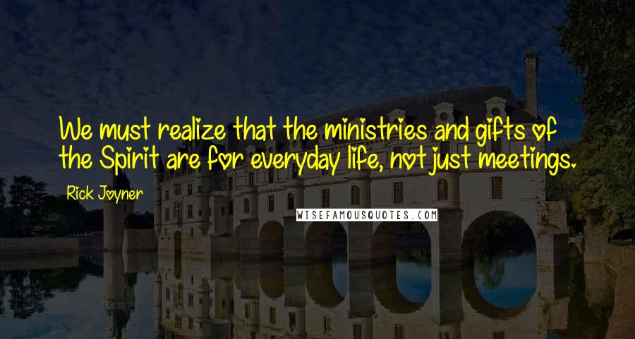 Rick Joyner Quotes: We must realize that the ministries and gifts of the Spirit are for everyday life, not just meetings.