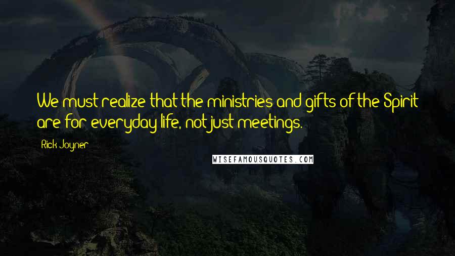 Rick Joyner Quotes: We must realize that the ministries and gifts of the Spirit are for everyday life, not just meetings.