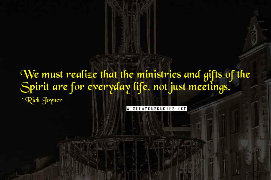 Rick Joyner Quotes: We must realize that the ministries and gifts of the Spirit are for everyday life, not just meetings.