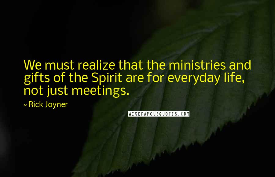 Rick Joyner Quotes: We must realize that the ministries and gifts of the Spirit are for everyday life, not just meetings.