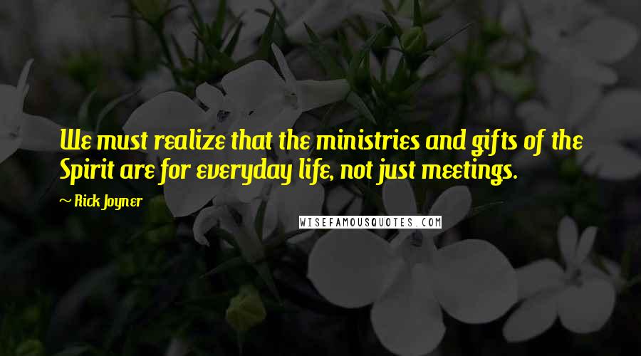 Rick Joyner Quotes: We must realize that the ministries and gifts of the Spirit are for everyday life, not just meetings.