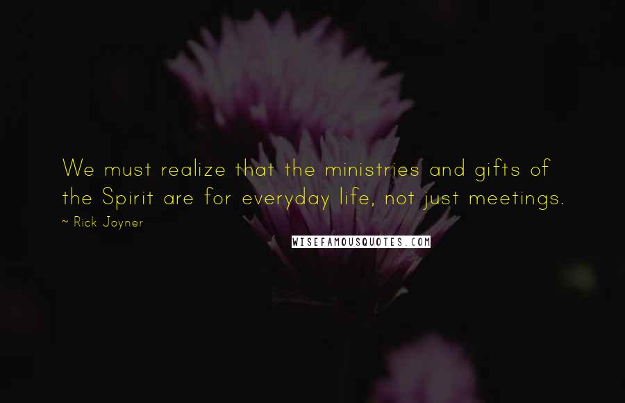 Rick Joyner Quotes: We must realize that the ministries and gifts of the Spirit are for everyday life, not just meetings.