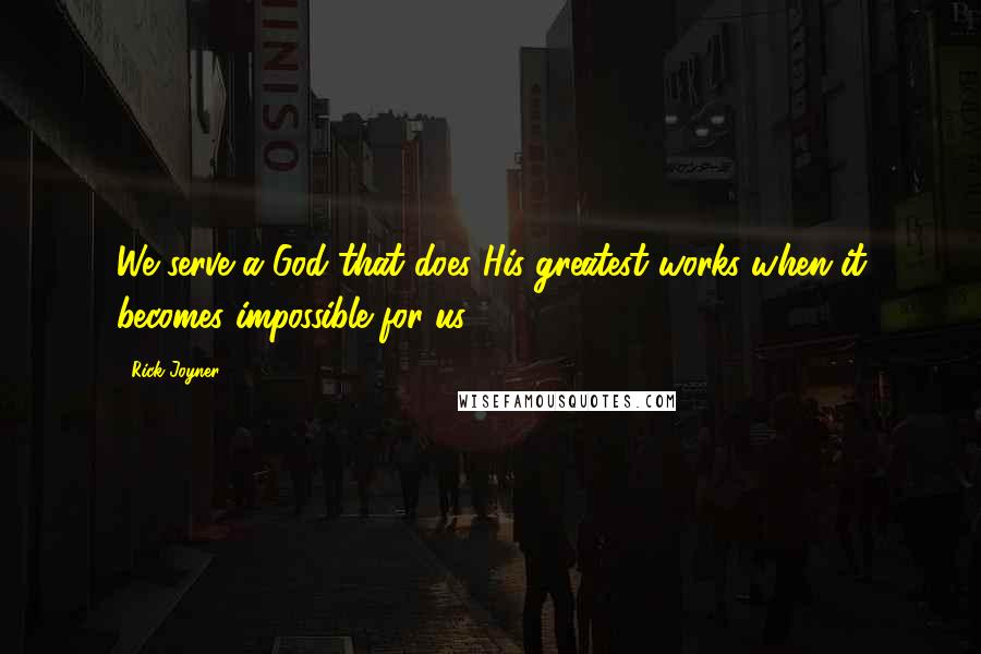 Rick Joyner Quotes: We serve a God that does His greatest works when it becomes impossible for us.