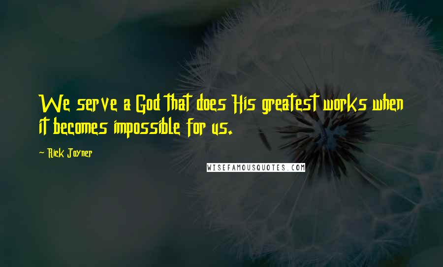 Rick Joyner Quotes: We serve a God that does His greatest works when it becomes impossible for us.