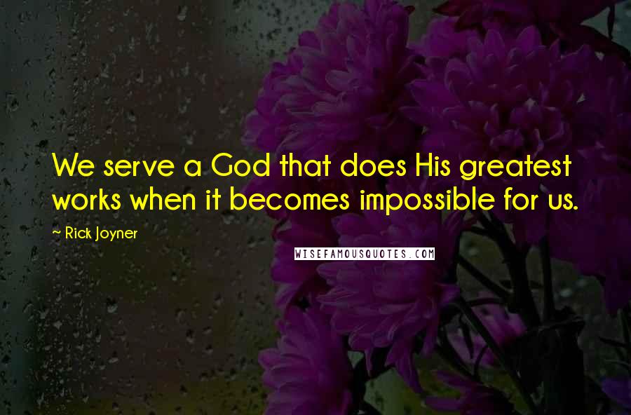 Rick Joyner Quotes: We serve a God that does His greatest works when it becomes impossible for us.