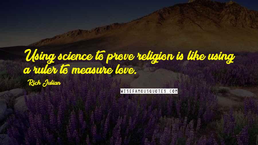 Rick Julian Quotes: Using science to prove religion is like using a ruler to measure love.