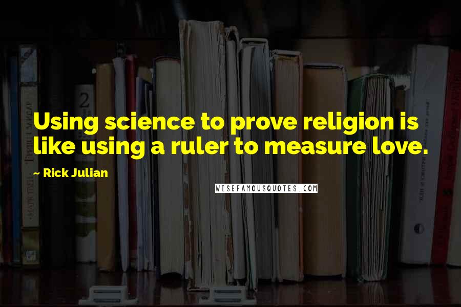 Rick Julian Quotes: Using science to prove religion is like using a ruler to measure love.