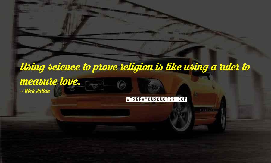 Rick Julian Quotes: Using science to prove religion is like using a ruler to measure love.