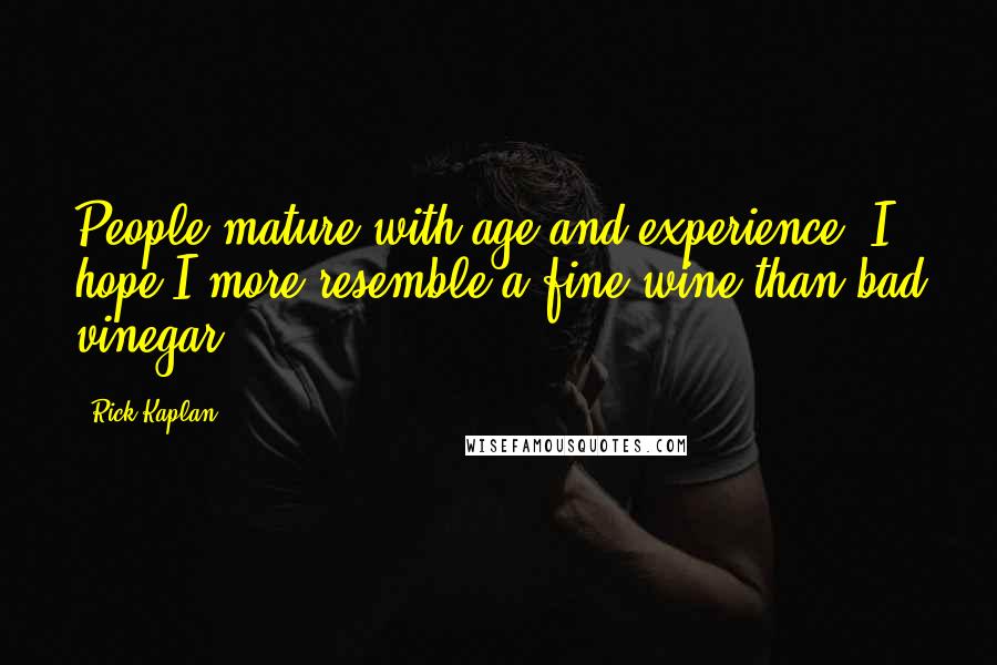 Rick Kaplan Quotes: People mature with age and experience. I hope I more resemble a fine wine than bad vinegar.