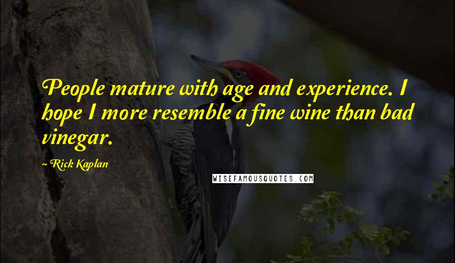 Rick Kaplan Quotes: People mature with age and experience. I hope I more resemble a fine wine than bad vinegar.