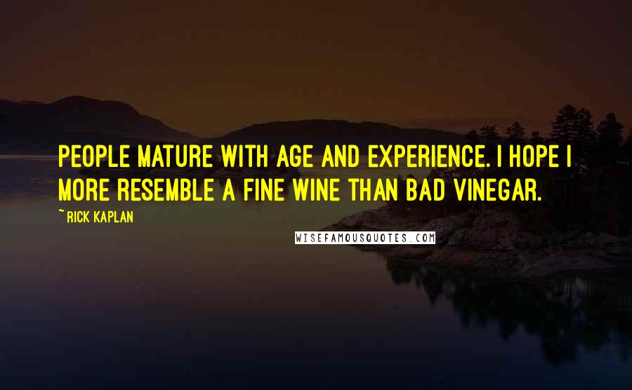 Rick Kaplan Quotes: People mature with age and experience. I hope I more resemble a fine wine than bad vinegar.