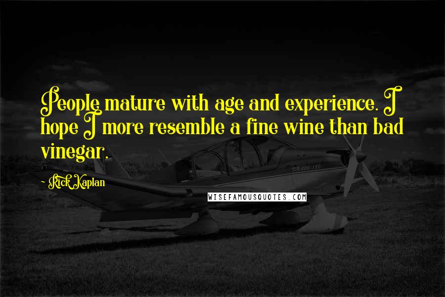 Rick Kaplan Quotes: People mature with age and experience. I hope I more resemble a fine wine than bad vinegar.