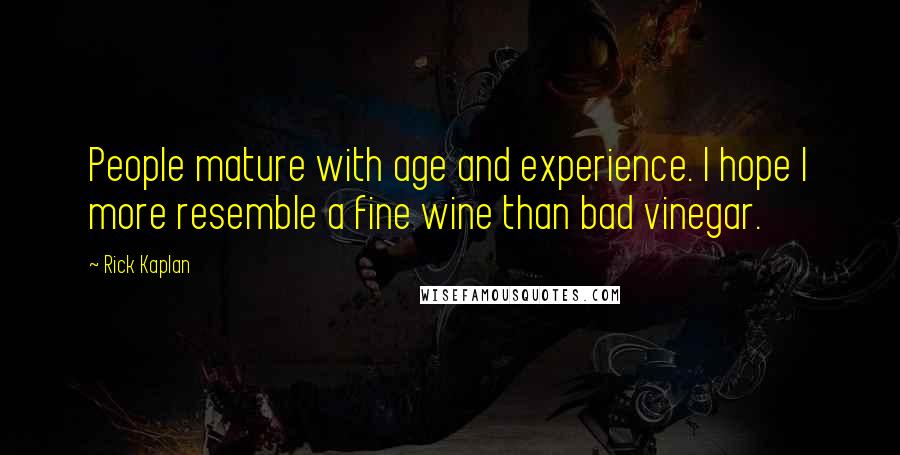 Rick Kaplan Quotes: People mature with age and experience. I hope I more resemble a fine wine than bad vinegar.