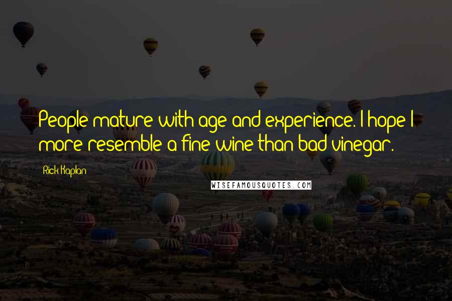 Rick Kaplan Quotes: People mature with age and experience. I hope I more resemble a fine wine than bad vinegar.