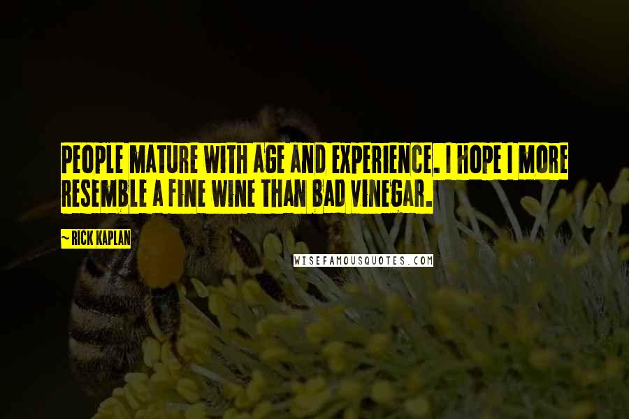 Rick Kaplan Quotes: People mature with age and experience. I hope I more resemble a fine wine than bad vinegar.