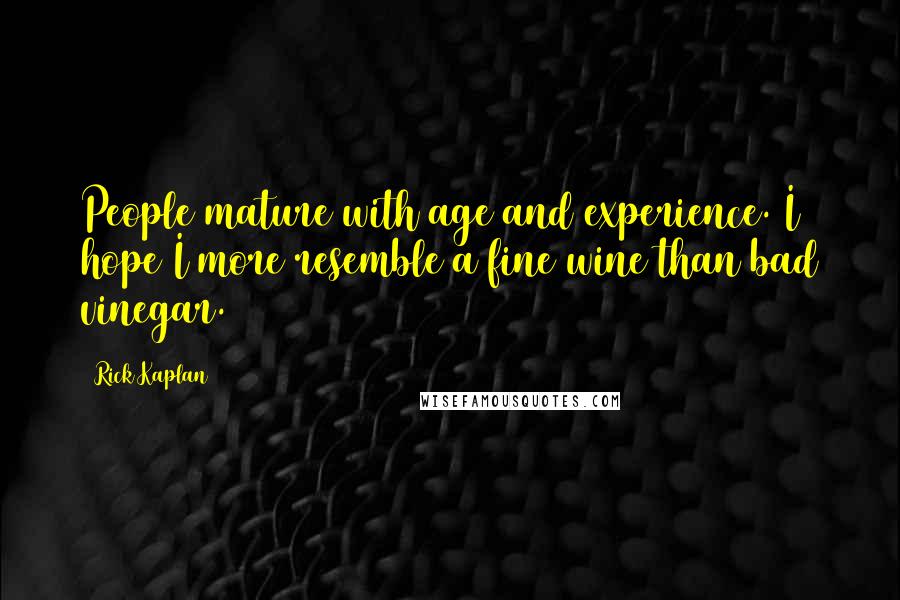 Rick Kaplan Quotes: People mature with age and experience. I hope I more resemble a fine wine than bad vinegar.