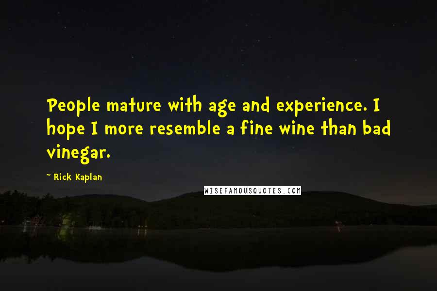 Rick Kaplan Quotes: People mature with age and experience. I hope I more resemble a fine wine than bad vinegar.