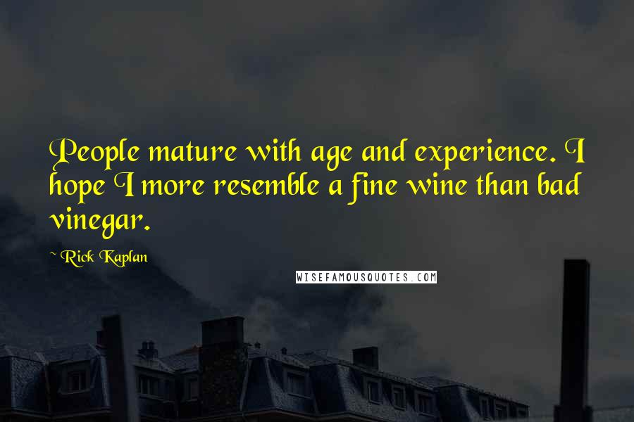 Rick Kaplan Quotes: People mature with age and experience. I hope I more resemble a fine wine than bad vinegar.