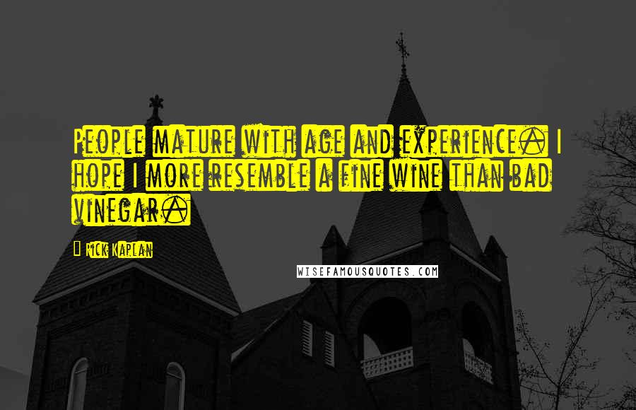 Rick Kaplan Quotes: People mature with age and experience. I hope I more resemble a fine wine than bad vinegar.