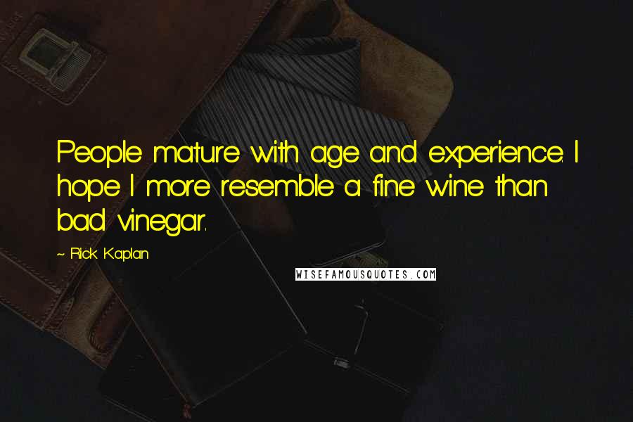 Rick Kaplan Quotes: People mature with age and experience. I hope I more resemble a fine wine than bad vinegar.