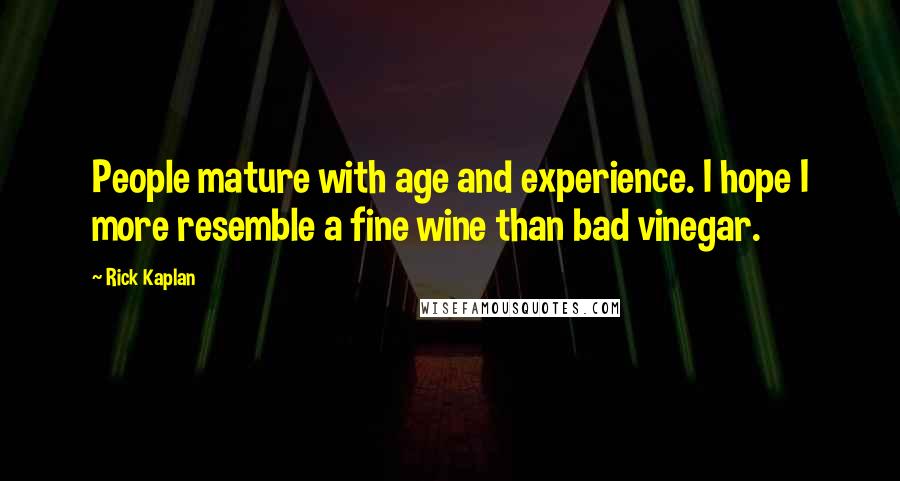 Rick Kaplan Quotes: People mature with age and experience. I hope I more resemble a fine wine than bad vinegar.