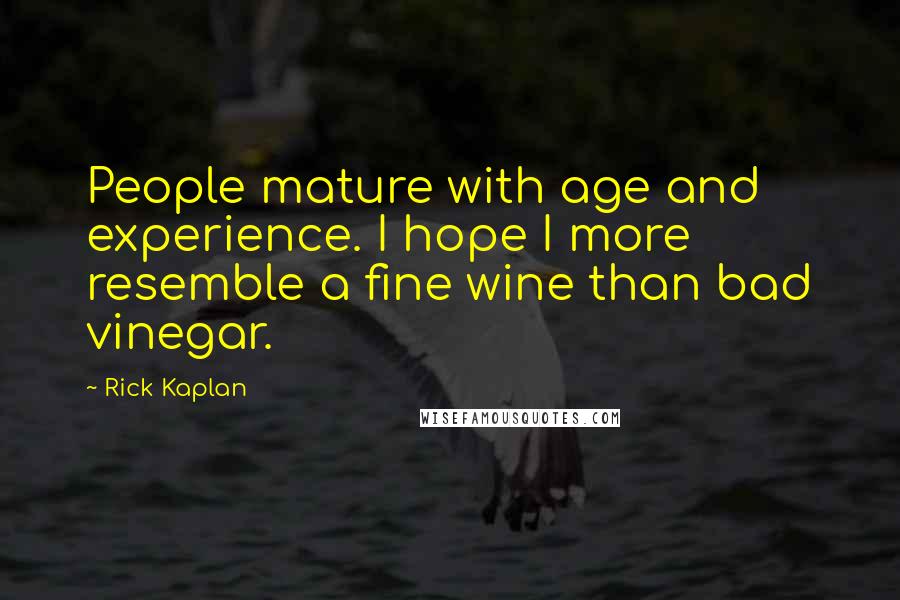 Rick Kaplan Quotes: People mature with age and experience. I hope I more resemble a fine wine than bad vinegar.