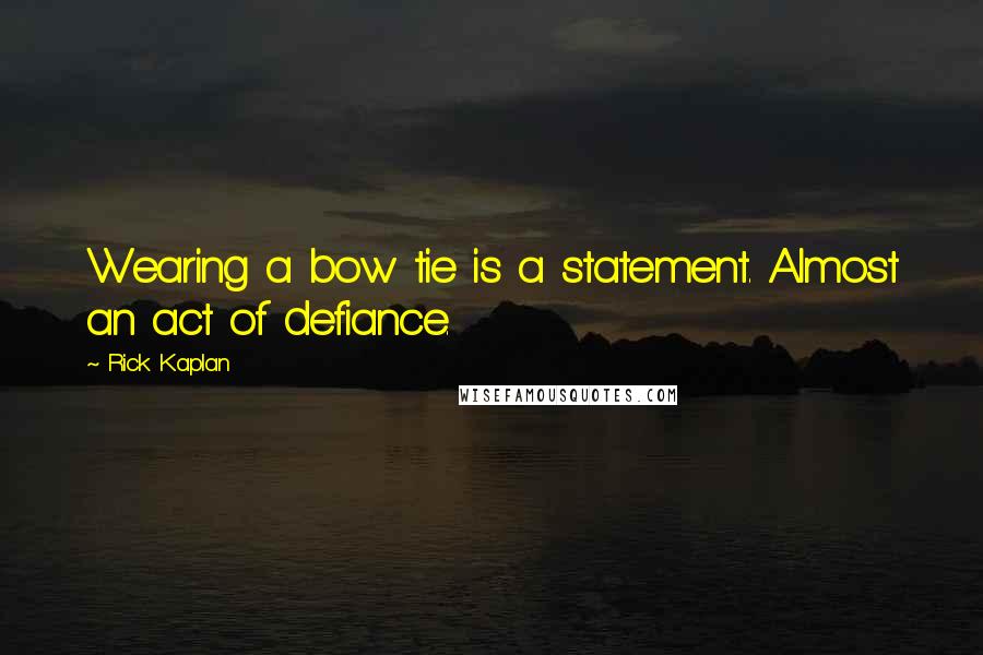 Rick Kaplan Quotes: Wearing a bow tie is a statement. Almost an act of defiance.