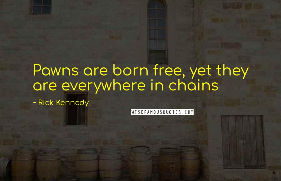 Rick Kennedy Quotes: Pawns are born free, yet they are everywhere in chains