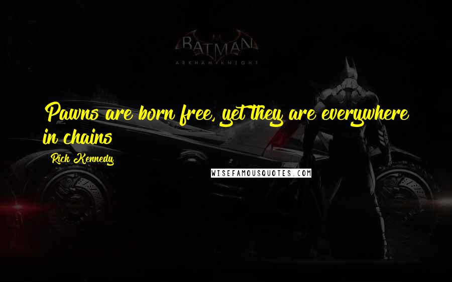 Rick Kennedy Quotes: Pawns are born free, yet they are everywhere in chains